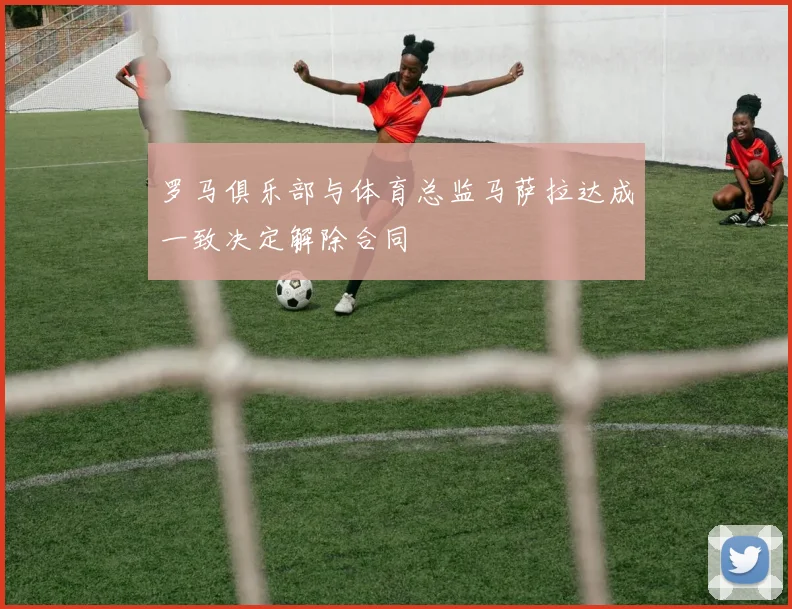 罗马俱乐部与体育总监马萨拉达成一致决定解除合同