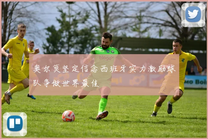 奥尔莫坚定信念西班牙实力激励球队争做世界最佳