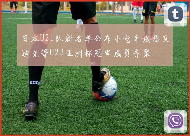 日本U21队新名单公布小仓幸成恩瓦迪克等U23亚洲杯冠军成员齐聚