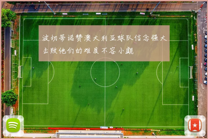 波切蒂诺赞澳大利亚球队信念强大击败他们的难度不容小觑