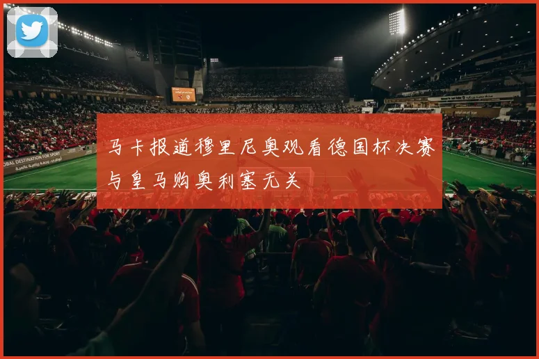 马卡报道穆里尼奥观看德国杯决赛与皇马购奥利塞无关
