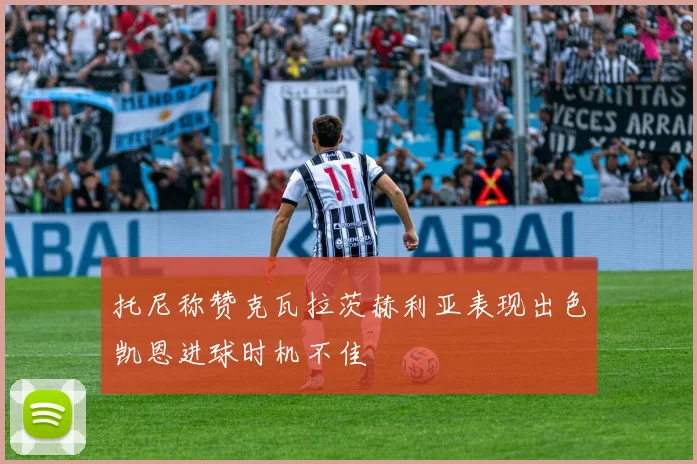 托尼称赞克瓦拉茨赫利亚表现出色凯恩进球时机不佳