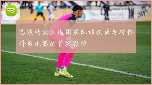 巴埃纳谈入选国家队的收获与对佛得角比赛的首发期待