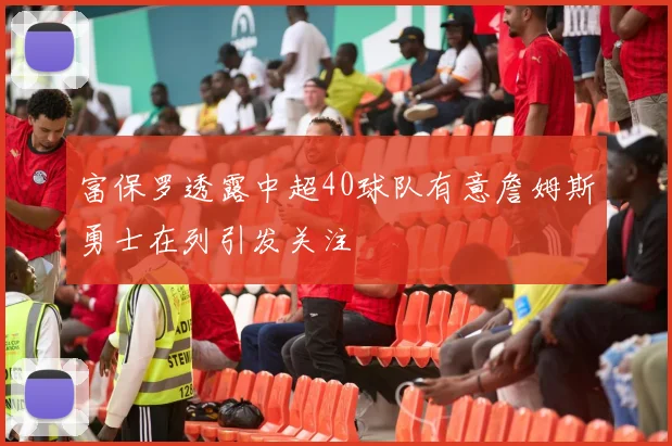 富保罗透露中超40球队有意詹姆斯勇士在列引发关注