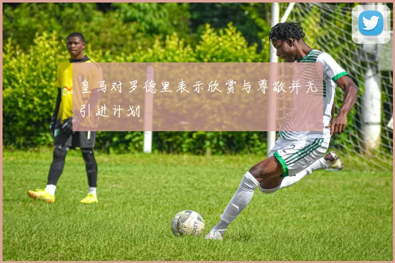 皇马对罗德里表示欣赏与尊敬并无引进计划