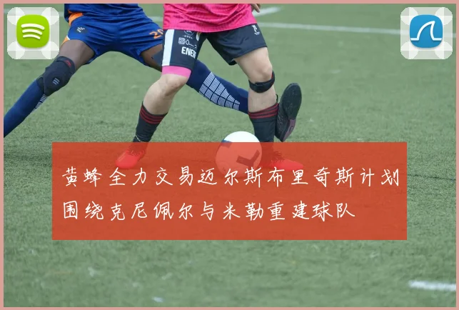 黄蜂全力交易迈尔斯布里奇斯计划围绕克尼佩尔与米勒重建球队