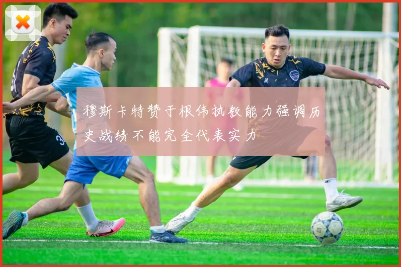 穆斯卡特赞于根伟执教能力强调历史战绩不能完全代表实力