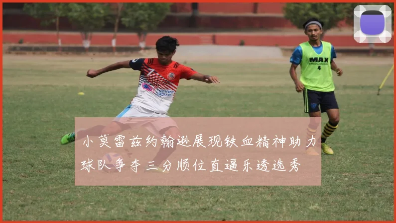 小莫雷兹约翰逊展现铁血精神助力球队争夺三分顺位直逼乐透选秀