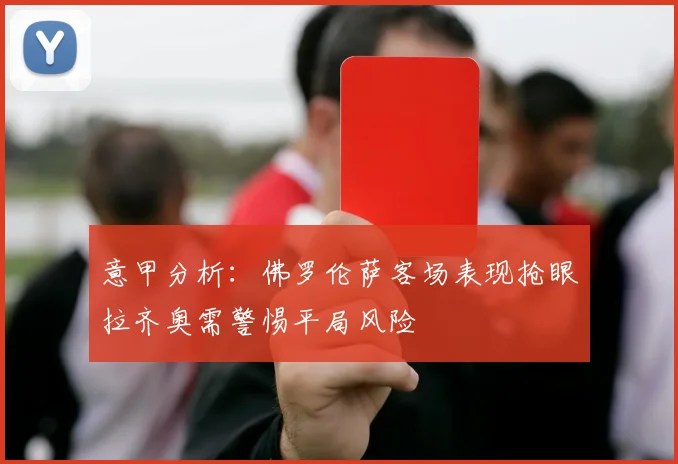 意甲分析：佛罗伦萨客场表现抢眼拉齐奥需警惕平局风险