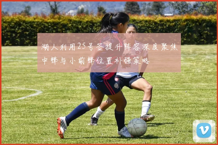 湖人利用25号签提升阵容深度聚焦中锋与小前锋位置补强策略