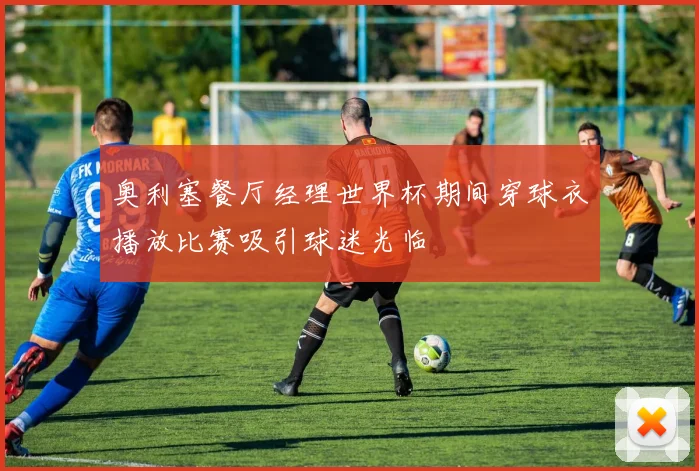 奥利塞餐厅经理世界杯期间穿球衣播放比赛吸引球迷光临