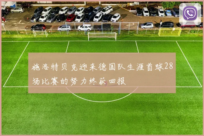 施洛特贝克迎来德国队生涯首球28场比赛的努力终获回报