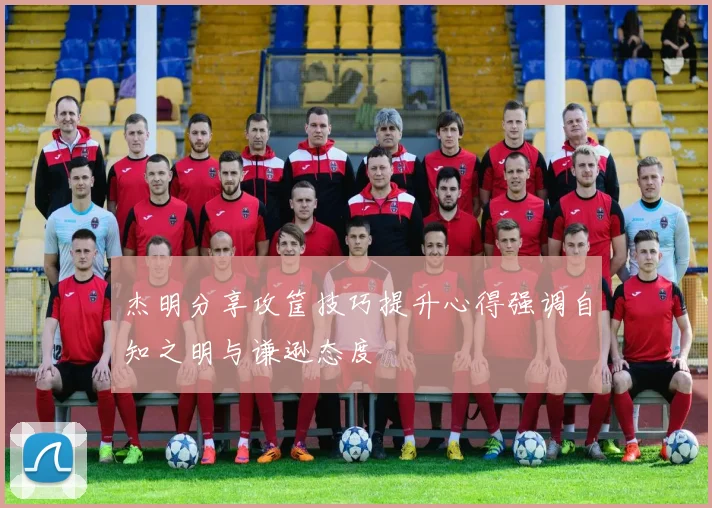 杰明分享攻筐技巧提升心得强调自知之明与谦逊态度