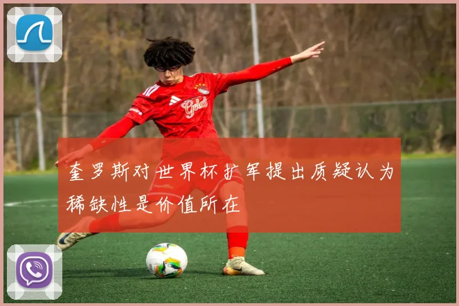 奎罗斯对世界杯扩军提出质疑认为稀缺性是价值所在