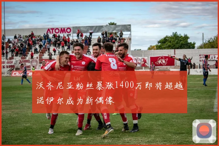 沃齐尼亚粉丝暴涨1400万即将超越诺伊尔成为新偶像