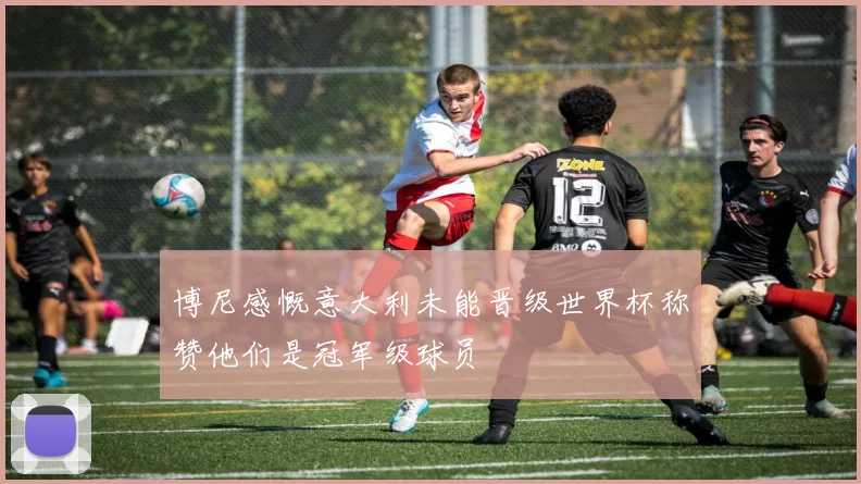 博尼感慨意大利未能晋级世界杯称赞他们是冠军级球员