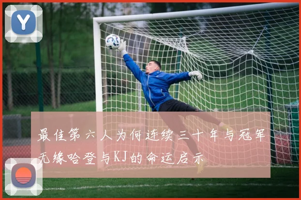 最佳第六人为何连续三十年与冠军无缘哈登与KJ的命运启示