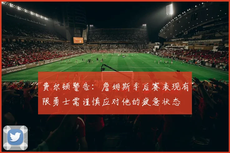 费尔顿警告：詹姆斯季后赛表现有限勇士需谨慎应对他的疲惫状态