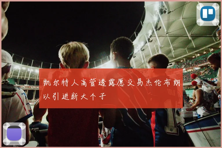凯尔特人高管透露愿交易杰伦布朗以引进新大个子