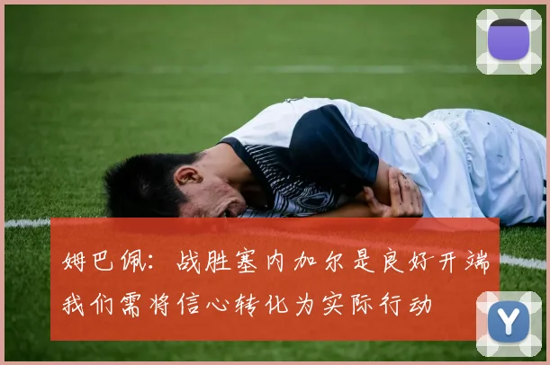 姆巴佩：战胜塞内加尔是良好开端我们需将信心转化为实际行动