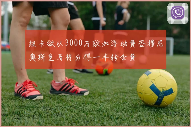 纽卡欲以3000万欧加浮动费签穆尼奥斯皇马将分得一半转会费