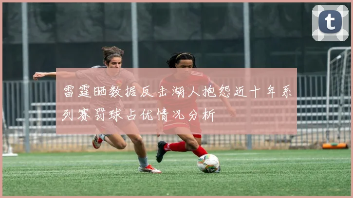 雷霆晒数据反击湖人抱怨近十年系列赛罚球占优情况分析