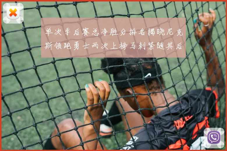 单次季后赛总净胜分排名揭晓尼克斯领跑勇士两次上榜马刺紧随其后