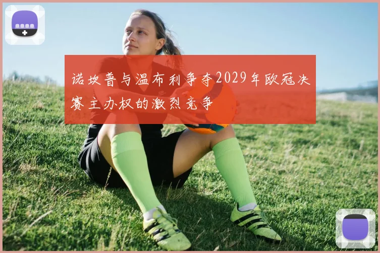诺坎普与温布利争夺2029年欧冠决赛主办权的激烈竞争