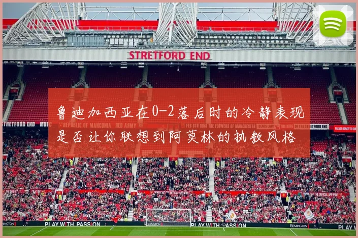 鲁迪加西亚在0-2落后时的冷静表现是否让你联想到阿莫林的执教风格